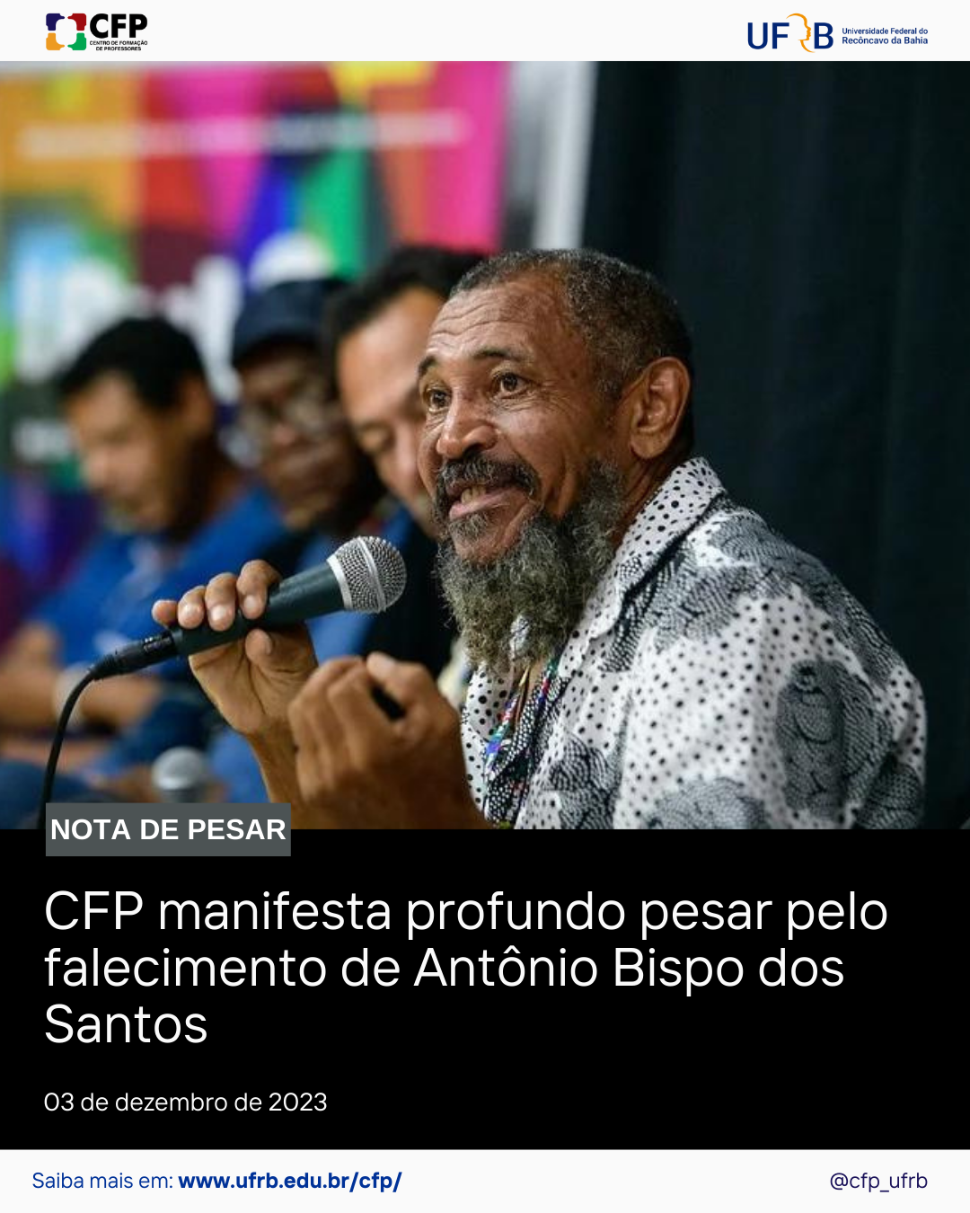 Descrição da imagem: No centro da imagem e em perfil, o senhor Antônio Bispo dos Santos, homem negro, com barba longa e esbranquiçada, trajando camisa social branca com bolinhas pretas segurando um microfone com fio. Ao fundo e desfocados, aparecem três rostos de homens. Na parte inferior , em fundo negro e letras brancas, a legenda: CFP manifesta profundo pesar pelo falecimento de Antônio Bispo dos Santos e a data 03 de dezembro de 2023.