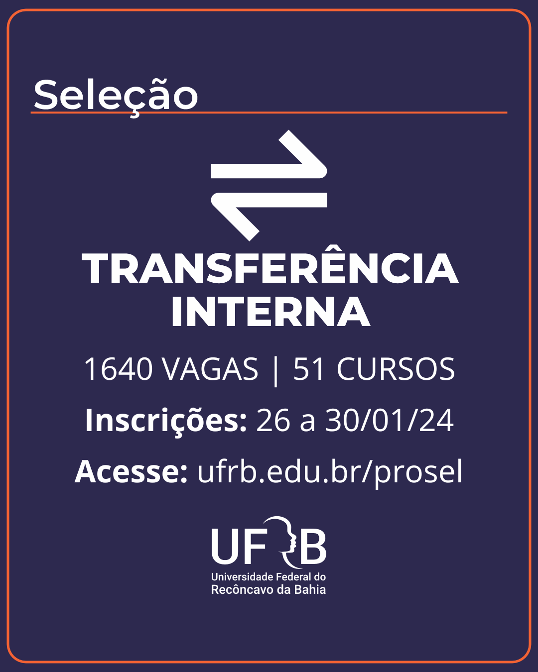 Descrição da imagem: Em fundo azul marinho, com contorno na cor laranja e letras na cor branca, a seguinte informação: Transferência interna. 1640 vagas em 51 cursos. Inscrições de 26 a 30 de janeiro de 2024. Acesse: ufrb.edu.br/prosel. Na parte inferior da imagem, a logomarca da UFRB na cor branca.