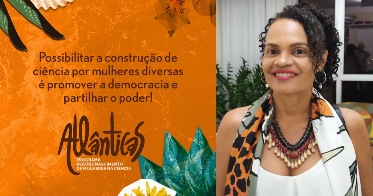À esquerda, em um fundo laranja com elementos decorativos como conchas e flores, está escrito: "Possibilitar a construção de ciência por mulheres diversas é promover a democracia e partilhar o poder!". Abaixo está o logotipo do programa "Atlânticas - Programa Beatriz Nascimento de Mulheres na Ciência". À direita, há a foto de uma mulher sorridente, de pele morena, cabelo cacheado e curto, usando um colar colorido e uma blusa branca com um lenço estampado.